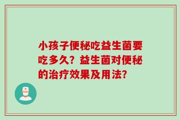 小孩子吃益生菌要吃多久?益生菌对的效果及用法? 小孩子吃益生菌要吃多久?益生菌对的效果及用法?
