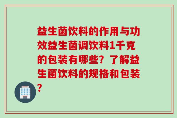 益生菌饮料的作用与功效益生菌调饮料1千克的包装有哪些?了解益生菌饮料的规格和包装? 益生菌饮料的作用与功效益生菌调饮料1千克的包装有哪些?了解益生菌饮料的规格和包装?