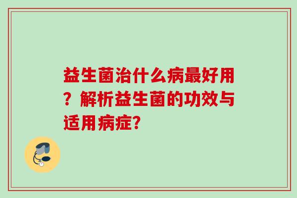 益生菌什么好用？解析益生菌的功效与适用症？