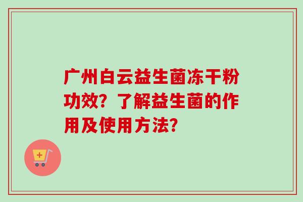 广州白云益生菌冻干粉功效？了解益生菌的作用及使用方法？