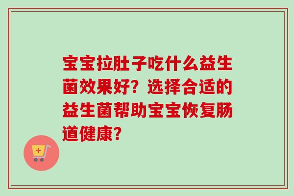 宝宝拉肚子吃什么益生菌效果好？选择合适的益生菌帮助宝宝恢复肠道健康？
