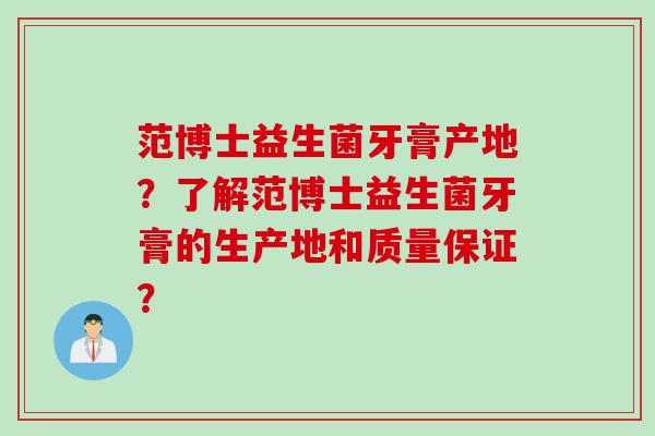 范博士益生菌牙膏产地?了解范博士益生菌牙膏的生产地和质量保证? 范博士益生菌牙膏产地?了解范博士益生菌牙膏的生产地和质量保证?