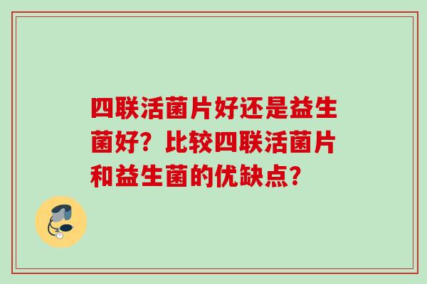 四联活菌片好还是益生菌好？比较四联活菌片和益生菌的优缺点？
