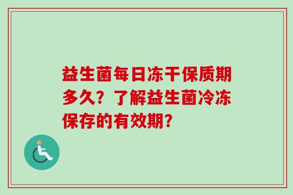 益生菌每日冻干保质期多久？了解益生菌冷冻保存的有效期？