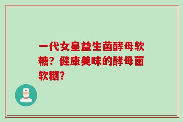 一代女皇益生菌酵母软糖?健康美味的酵母菌软糖? 一代女皇益生菌酵母软糖?健康美味的酵母菌软糖?