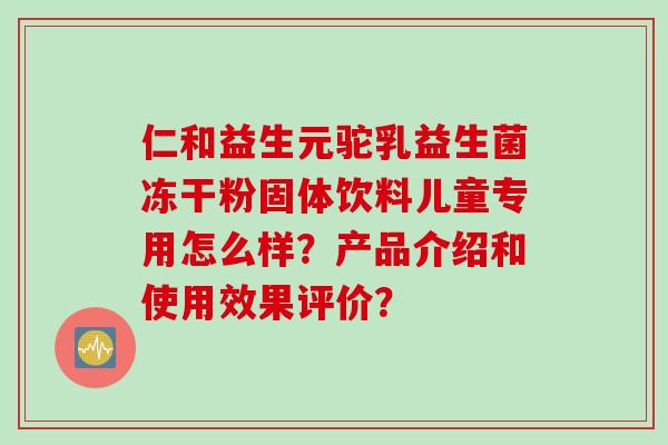 仁和益生元驼乳益生菌冻干粉固体饮料儿童专用怎么样？产品介绍和使用效果评价？