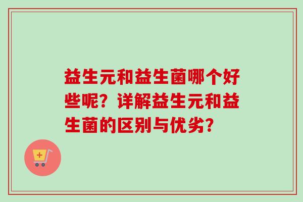 益生元和益生菌哪个好些呢？详解益生元和益生菌的区别与优劣？