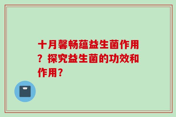 十月馨畅蕴益生菌作用?探究益生菌的功效和作用? 十月馨畅蕴益生菌作用?探究益生菌的功效和作用?