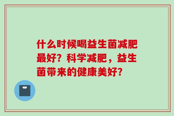 什么时候喝益生菌好？科学，益生菌带来的健康美好？