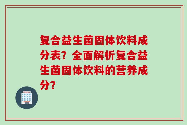 复合益生菌固体饮料成分表?全面解析复合益生菌固体饮料的营养成分? 复合益生菌固体饮料成分表?全面解析复合益生菌固体饮料的营养成分?