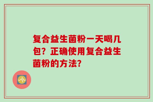 复合益生菌粉一天喝几包?正确使用复合益生菌粉的方法? 复合益生菌粉一天喝几包?正确使用复合益生菌粉的方法?