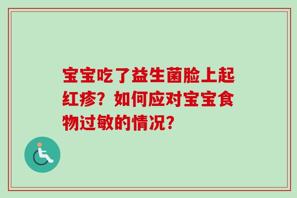 宝宝吃了益生菌脸上起红疹?如何应对宝宝食物的情况? 宝宝吃了益生菌脸上起红疹?如何应对宝宝食物的情况?
