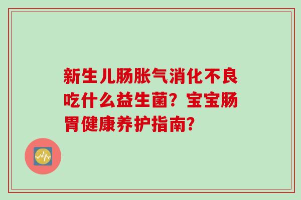 新生儿肠吃什么益生菌?宝宝肠胃健康养护指南? 新生儿肠吃什么益生菌?宝宝肠胃健康养护指南?