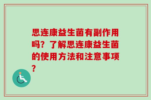 思连康益生菌有副作用吗?了解思连康益生菌的使用方法和注意事项? 思连康益生菌有副作用吗?了解思连康益生菌的使用方法和注意事项?