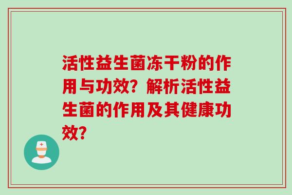 活性益生菌冻干粉的作用与功效?解析活性益生菌的作用及其健康功效? 活性益生菌冻干粉的作用与功效?解析活性益生菌的作用及其健康功效?