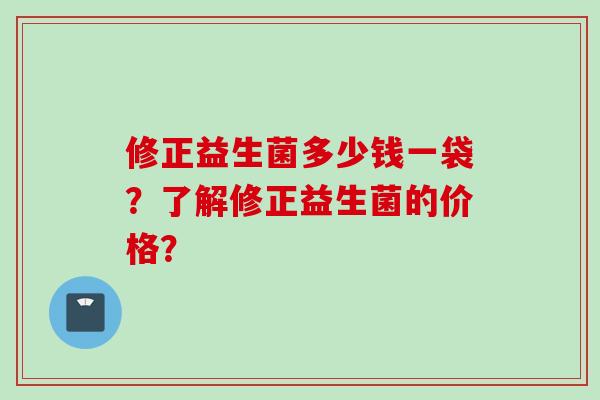 修正益生菌多少钱一袋?了解修正益生菌的价格? 修正益生菌多少钱一袋?了解修正益生菌的价格?