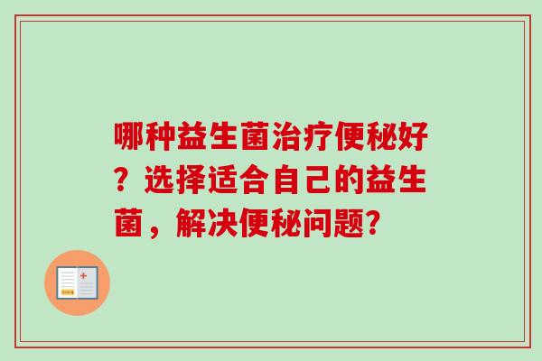 哪种益生菌好?选择适合自己的益生菌,解决问题? 哪种益生菌好?选择适合自己的益生菌,解决问题?