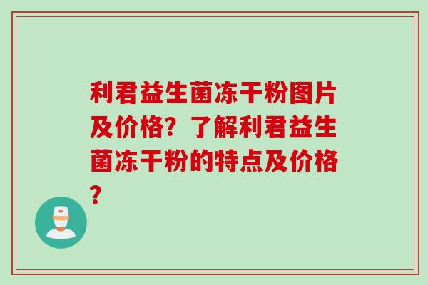 利君益生菌冻干粉图片及价格?了解利君益生菌冻干粉的特点及价格? 利君益生菌冻干粉图片及价格?了解利君益生菌冻干粉的特点及价格?