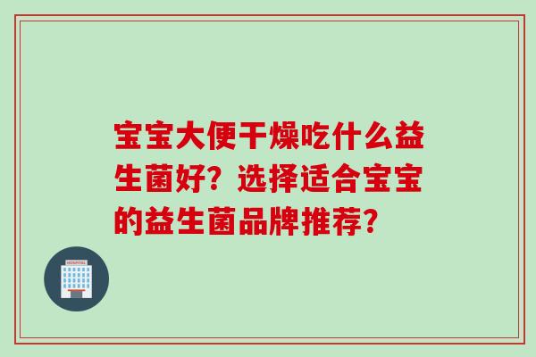 宝宝大便干燥吃什么益生菌好?选择适合宝宝的益生菌品牌推荐? 宝宝大便干燥吃什么益生菌好?选择适合宝宝的益生菌品牌推荐?