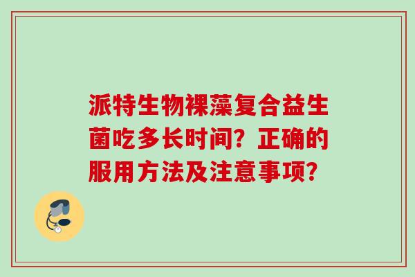派特生物裸藻复合益生菌吃多长时间?正确的服用方法及注意事项? 派特生物裸藻复合益生菌吃多长时间?正确的服用方法及注意事项?