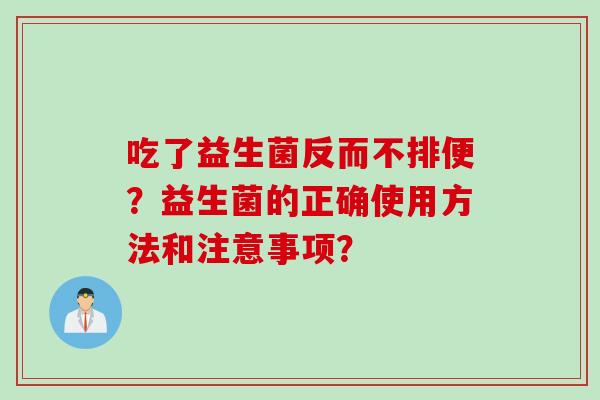吃了益生菌反而不排便?益生菌的正确使用方法和注意事项? 吃了益生菌反而不排便?益生菌的正确使用方法和注意事项?