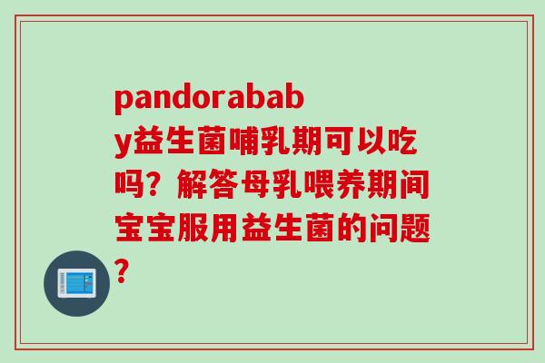 pandorababy益生菌哺乳期可以吃吗?解答母乳喂养期间宝宝服用益生菌的问题? pandorababy益生菌哺乳期可以吃吗?解答母乳喂养期间宝宝服用益生菌的问题?