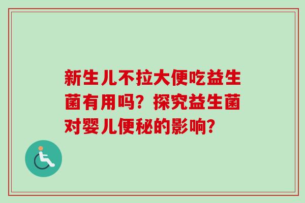 新生儿不拉大便吃益生菌有用吗?探究益生菌对婴儿的影响? 新生儿不拉大便吃益生菌有用吗?探究益生菌对婴儿的影响?