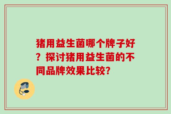 猪用益生菌哪个牌子好?探讨猪用益生菌的不同品牌效果比较? 猪用益生菌哪个牌子好?探讨猪用益生菌的不同品牌效果比较?
