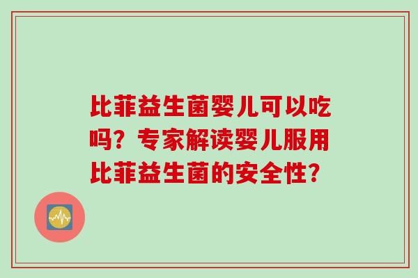 比菲益生菌婴儿可以吃吗?专家解读婴儿服用比菲益生菌的安全性? 比菲益生菌婴儿可以吃吗?专家解读婴儿服用比菲益生菌的安全性?