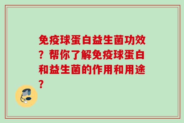 球蛋白益生菌功效?帮你了解球蛋白和益生菌的作用和用途? 球蛋白益生菌功效?帮你了解球蛋白和益生菌的作用和用途?