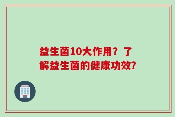 益生菌10大作用?了解益生菌的健康功效? 益生菌10大作用?了解益生菌的健康功效?