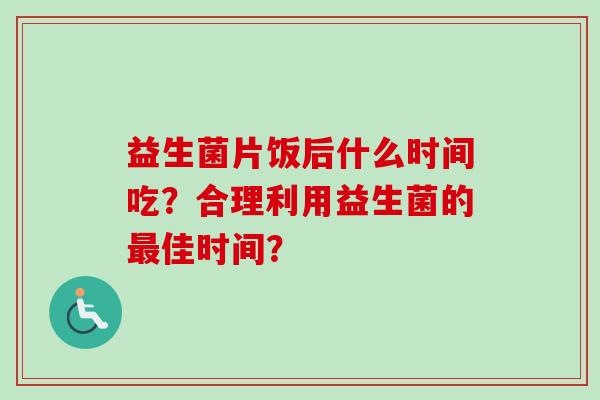 益生菌片饭后什么时间吃?合理利用益生菌的佳时间? 益生菌片饭后什么时间吃?合理利用益生菌的佳时间?