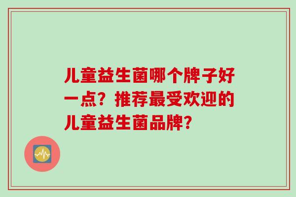 儿童益生菌哪个牌子好一点?推荐受欢迎的儿童益生菌品牌? 儿童益生菌哪个牌子好一点?推荐受欢迎的儿童益生菌品牌?