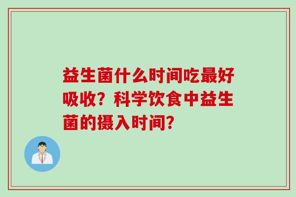 益生菌什么时间吃好吸收?科学饮食中益生菌的摄入时间? 益生菌什么时间吃好吸收?科学饮食中益生菌的摄入时间?