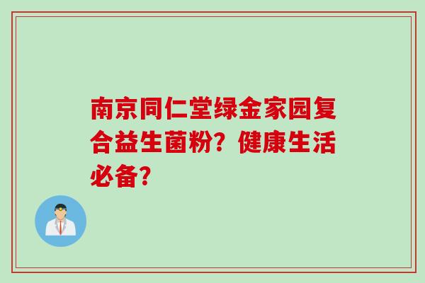 南京同仁堂绿金家园复合益生菌粉?健康生活必备? 南京同仁堂绿金家园复合益生菌粉?健康生活必备?
