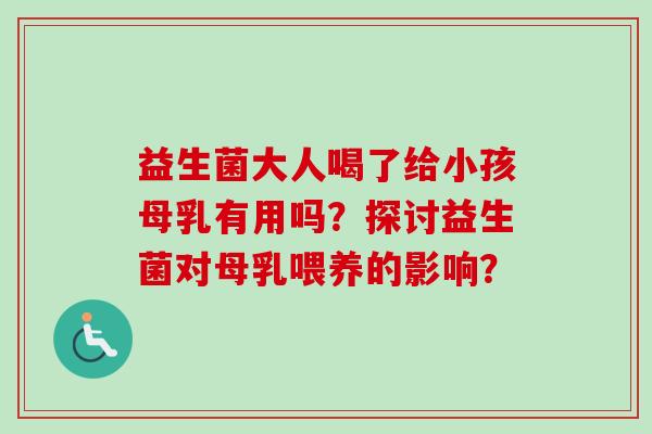 益生菌大人喝了给小孩母乳有用吗?探讨益生菌对母乳喂养的影响? 益生菌大人喝了给小孩母乳有用吗?探讨益生菌对母乳喂养的影响?