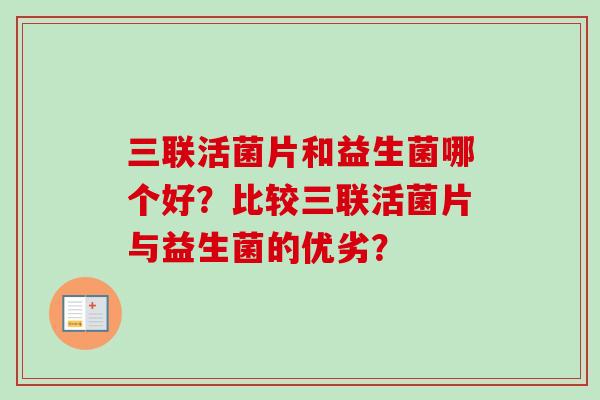 三联活菌片和益生菌哪个好?比较三联活菌片与益生菌的优劣? 三联活菌片和益生菌哪个好?比较三联活菌片与益生菌的优劣?