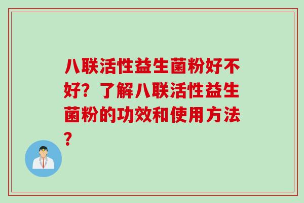 八联活性益生菌粉好不好?了解八联活性益生菌粉的功效和使用方法? 八联活性益生菌粉好不好?了解八联活性益生菌粉的功效和使用方法?
