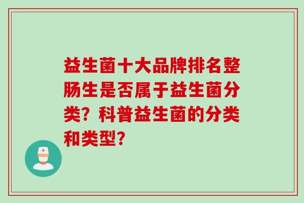 益生菌十大品牌排名整肠生是否属于益生菌分类?科普益生菌的分类和类型? 益生菌十大品牌排名整肠生是否属于益生菌分类?科普益生菌的分类和类型?