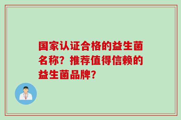 国家认证合格的益生菌名称?推荐值得信赖的益生菌品牌? 国家认证合格的益生菌名称?推荐值得信赖的益生菌品牌?