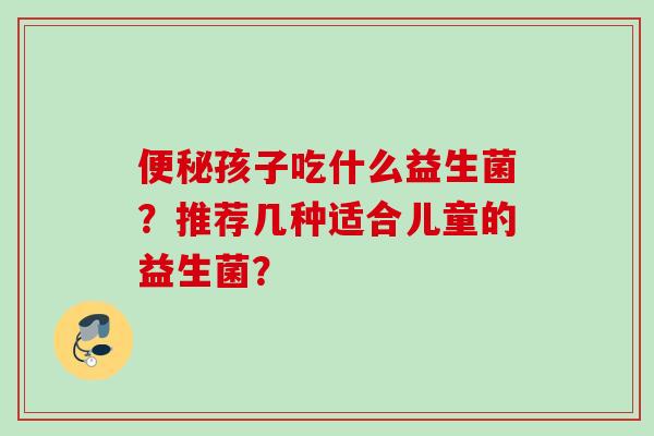 孩子吃什么益生菌?推荐几种适合儿童的益生菌? 孩子吃什么益生菌?推荐几种适合儿童的益生菌?