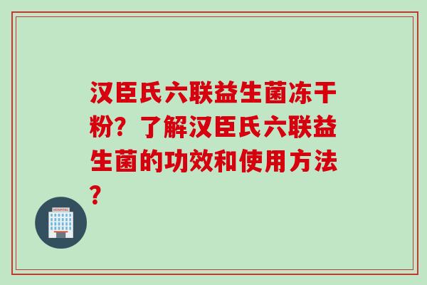 汉臣氏六联益生菌冻干粉?了解汉臣氏六联益生菌的功效和使用方法? 汉臣氏六联益生菌冻干粉?了解汉臣氏六联益生菌的功效和使用方法?