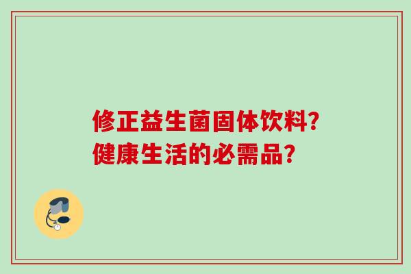 修正益生菌固体饮料?健康生活的必需品? 修正益生菌固体饮料?健康生活的必需品?