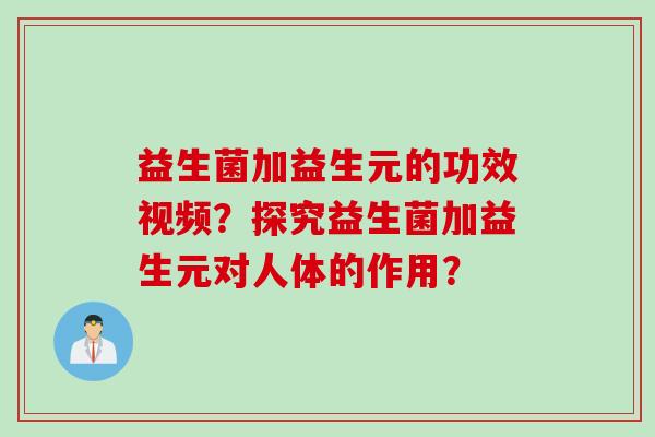益生菌加益生元的功效视频?探究益生菌加益生元对人体的作用? 益生菌加益生元的功效视频?探究益生菌加益生元对人体的作用?