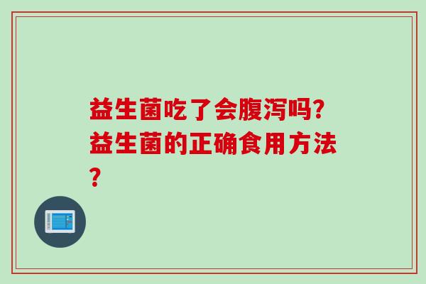 益生菌吃了会吗?益生菌的正确食用方法? 益生菌吃了会吗?益生菌的正确食用方法?
