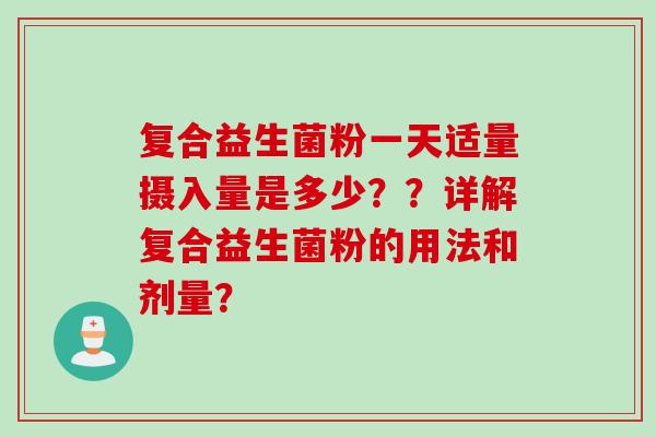 复合益生菌粉一天适量摄入量是多少??详解复合益生菌粉的用法和剂量? 复合益生菌粉一天适量摄入量是多少??详解复合益生菌粉的用法和剂量?