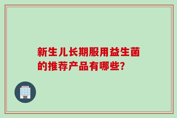 新生儿长期服用益生菌的推荐产品有哪些？