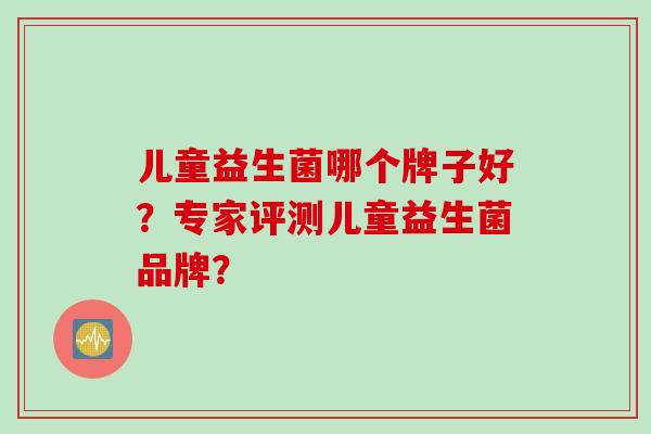 儿童益生菌哪个牌子好？专家评测儿童益生菌品牌？