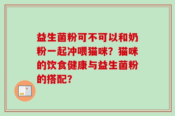 益生菌粉可不可以和奶粉一起冲喂猫咪?猫咪的饮食健康与益生菌粉的搭配? 益生菌粉可不可以和奶粉一起冲喂猫咪?猫咪的饮食健康与益生菌粉的搭配?