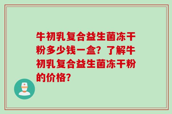 牛初乳复合益生菌冻干粉多少钱一盒?了解牛初乳复合益生菌冻干粉的价格? 牛初乳复合益生菌冻干粉多少钱一盒?了解牛初乳复合益生菌冻干粉的价格?